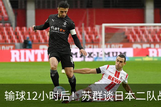 输球12小时后！苏群谈日本二队战略，中国男篮真正的差距藏不住了